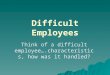 Difficult Employees Think of a difficult  , how was it handled?