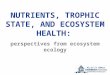 NUTRIENTS, TROPHIC STATE, AND ECOSYSTEM HEALTH: perspectives from ecosystem ecology Michelle Baker