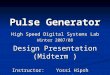 Pulse Generator High Speed Digital Systems Lab Winter 2007/08 Design Presentation (Midterm ) Instructor: Yossi Hipsh Students: Lior Shkolnitsky, Yevgeniy