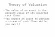 Theory of Valuation The value of an asset is the present value of its expected cash flows You expect an asset to provide a stream of cash flows while you