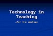 Technology in Teaching …For the amateur Handout…