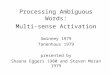 Processing Ambiguous Words: Multi-sense Activation Swinney 1979 Tanenhaus 1979 presented by Shauna Eggers 1980 and Steven Moran 1979