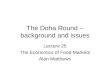 The Doha Round – background and issues Lecture 25 The Economics of Food Markets Alan Matthews