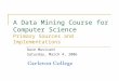 A Data Mining Course for Computer Science Primary Sources and Implementations Dave Musicant Saturday, March 4, 2006