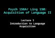 Psych 156A/ Ling 150: Acquisition of Language II Lecture 1 Introduction to Language Acquisition