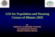 GIS for Population and Housing Census of Bhutan 2005 By THINLEY JYAMTSHO WANGDI Geo-Informatics Division National Statistics Bureau