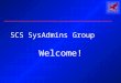 SCS SysAdmins Group Welcome!. 5 May 2003SCS SysAdmins2 Agenda Welcome & Introductions SCS Facilities: Who we are, What we do Selection of topics for future