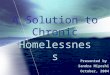 A Solution to Chronic Presented by Sandra Miyoshi October, 2004 Homelessness