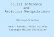 1 Causal Inference and Ambiguous Manipulations Richard Scheines Grant Reaber, Peter Spirtes Carnegie Mellon University
