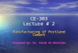 CE-303 Lecture # 2 Manufacturing of Portland Cement Prepared by: Dr. Salah Al-Dulaijan