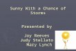 Sunny With a Chance of Storms Presented by Joy Reeves Judy Stellato Mary Lynch