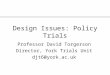 Design Issues: Policy Trials Professor David Torgerson Director, York Trials Unit djt6@york.ac.uk