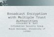 Broadcast Encryption with Multiple Trust Authorities Alexander W. Dent Information Security Group Royal Holloway, University of London
