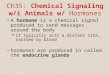 Ch35: Chemical Signaling w/i Animals w/ Hormones A hormone is a chemical signal produced to send messages around the body  it typically acts a distant