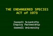 THE ENDANGERED SPECIES ACT of 1973 Cornell Scientific Inquiry Partnership Cornell University