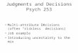 Judgments and Decisions Psych 253 Multi-attribute Decisions (often “riskless” decisions) Job example Introducing uncertainty to the mix