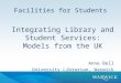 Facilities for Students Integrating Library and Student Services: Models from the UK Anne Bell University Librarian, Warwick