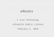 EBooks I Love Technology Lafayette Public Library February 5, 2010