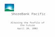 ShoreBank Pacific Altering the Profile of the Future April 20, 2002