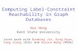 Computing Label-Constraint Reachability in Graph Databases Hui Hong Kent State University Joint work with Ruoming Jin, Ning Ruan, Yang Xiang (KSU) and