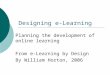 Designing e-Learning Planning the development of online learning From e-Learning by Design By William Horton, 2006