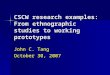 CSCW research examples: From ethnographic studies to working prototypes John C. Tang October 30, 2007