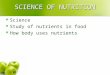 SCIENCE OF NUTRITION Science Study of nutrients in food How body uses nutrients