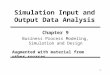 1 Simulation Input and Output Data Analysis Chapter 9 Business Process Modeling, Simulation and Design Augmented with material from other sources