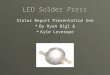 LED Solder Press Status Report Presentation One  By Ryan Bigl &  Kyle Levesque