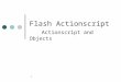 1 Flash Actionscript Actionscript and Objects. 2 Actionscript and Objects ActionScript is what's known as an object-oriented programming language. Object-oriented