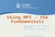 Using MPI - the Fundamentals University of North Carolina - Chapel Hill ITS - Research Computing Instructor: Mark Reed Email: markreed@unc.edu