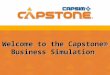 Welcome to the Capstone® Business Simulation. Objectives  Demonstrate effectiveness of multi-discipline teams working together.  Use strategic thinking