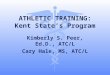 ATHLETIC TRAINING: Kent State’s Program Kimberly S. Peer, Ed.D., ATC/L Cary Hale, MS, ATC/L