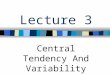 Lecture 3 Central Tendency And Variability. Central Tendency Central tendency = statistical measure that identifies a single score as representative of