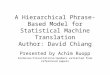A Hierarchical Phrase-Based Model for Statistical Machine Translation Author: David Chiang Presented by Achim Ruopp Formulas/illustrations/numbers extracted