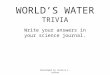 WORLD’S WATER TRIVIA Write your answers in your science journal. Developed by Jessica C. Levine