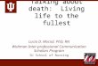 Talking about death: Living life to the fullest Lucia D. Wocial, PhD, RN Woltman Inter-professional Communication Scholars Program IU School of Nursing