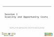 Session 1 Scarcity and Opportunity Costs Disclaimer: The views expressed are those of the presenters and do not necessarily reflect those of the Federal