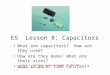 ES Lesson 8: Capacitors What are capacitors? How are they used? How are they made? What are their sizes? What is an RC time constant? © 2012 C. Rightmyer,