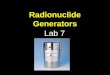 Radionuclide Generators Lab 7. Generators Why? The use of short-lived radionuclides has grown considerably, because larger dosages of these radionuclides