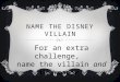 NAME THE DISNEY VILLAIN For an extra challenge, name the villain and the movie!