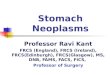 Stomach Neoplasms Professor Ravi Kant FRCS (England), FRCS (Ireland), FRCS(Edinburgh), FRCS(Glasgow), MS, DNB, FAMS, FACS, FICS, Professor of Surgery