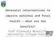 Antenatal interventions to improve maternal and fetal health – what are the benefits? Prof Fionnuala McAuliffe University College Dublin National Maternity