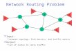 Network Routing Problem r Input: m network topology, link metrics, and traffic matrix r Output: m set of routes to carry traffic A B C D E S1S1 R1R1 R3R3