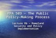 PPA 503 – The Public Policy- Making Process Lecture 8b – Homeland Security and Policy Implementation