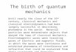 The birth of quantum mechanics Until nearly the close of the 19 th century, classical mechanics and classical electrodynamics had been largely successful