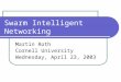 Swarm Intelligent Networking Martin Roth Cornell University Wednesday, April 23, 2003