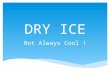 DRY ICE Not Always Cool !.  Contact – frostbite  Suffocation – creates an oxygen-deficient environment  Explosion – if not vented, can cause personal