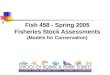 458 Fish 458 - Spring 2005 Fisheries Stock Assessments (Models for Conservation)