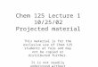 Chem 125 Lecture 1 10/25/02 Projected material This material is for the exclusive use of Chem 125 students at Yale and may not be copied or distributed